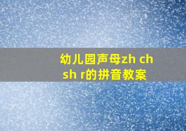 幼儿园声母zh ch sh r的拼音教案